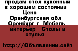 продам стол кухонный в хорошем состоянии › Цена ­ 600 - Оренбургская обл., Оренбург г. Мебель, интерьер » Столы и стулья   